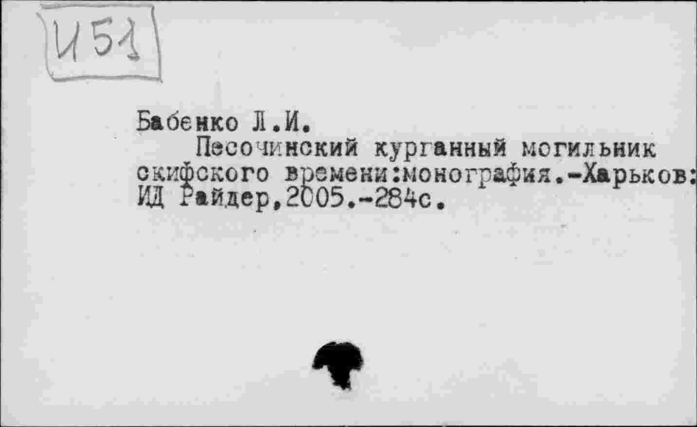 ﻿Бабенко Л.И.
Песочинский курганный могильник скифского времени монография.-Харьков: 7Д Райдер,2005.-284с.